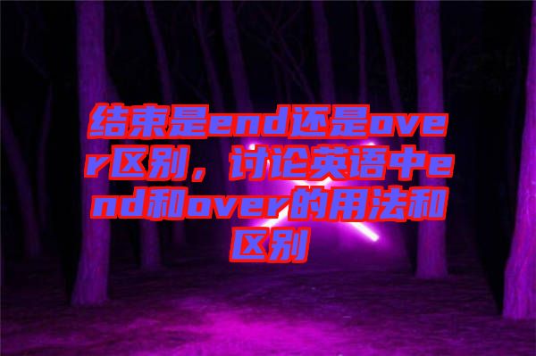 結(jié)束是end還是over區(qū)別，討論英語中end和over的用法和區(qū)別