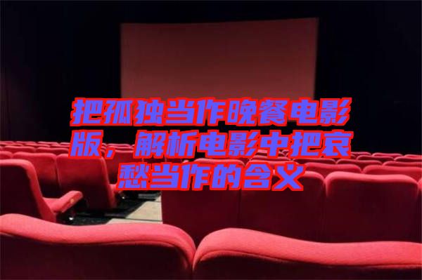 把孤獨當作晚餐電影版，解析電影中把哀愁當作的含義