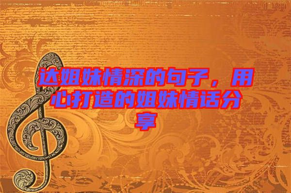 達姐妹情深的句子，用心打造的姐妹情話分享