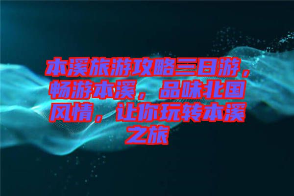 本溪旅游攻略三日游，暢游本溪，品味北國(guó)風(fēng)情，讓你玩轉(zhuǎn)本溪之旅