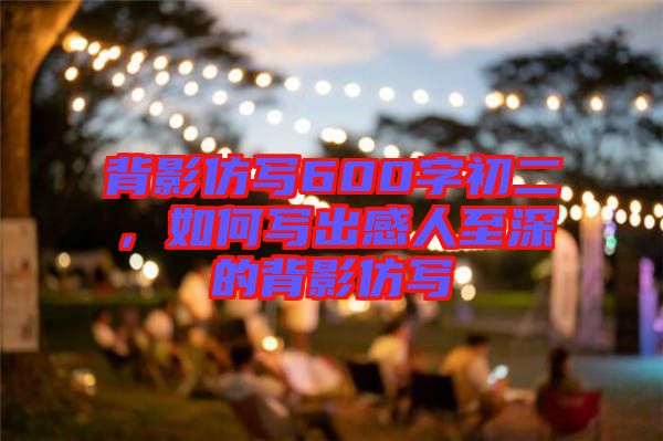 背影仿寫600字初二，如何寫出感人至深的背影仿寫