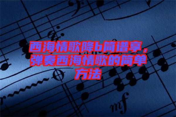西海情歌降b簡譜享，彈奏西海情歌的簡單方法