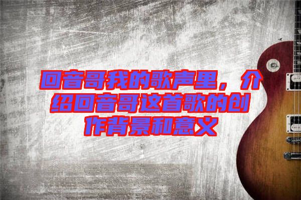 回音哥我的歌聲里，介紹回音哥這首歌的創(chuàng)作背景和意義