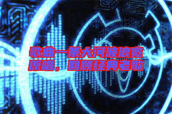 歌曲一條大河波浪寬原唱，回顧經(jīng)典老歌