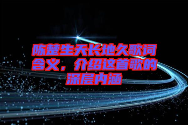 陳楚生天長(zhǎng)地久歌詞含義，介紹這首歌的深層內(nèi)涵