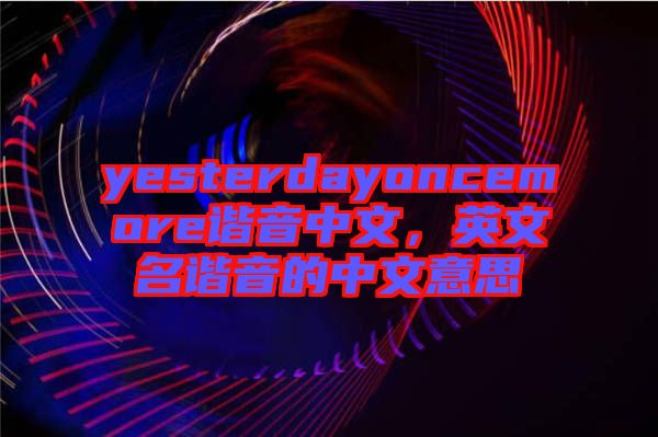 yesterdayoncemore諧音中文，英文名諧音的中文意思