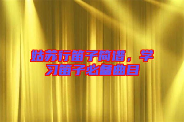 姑蘇行笛子簡譜，學(xué)習(xí)笛子必備曲目