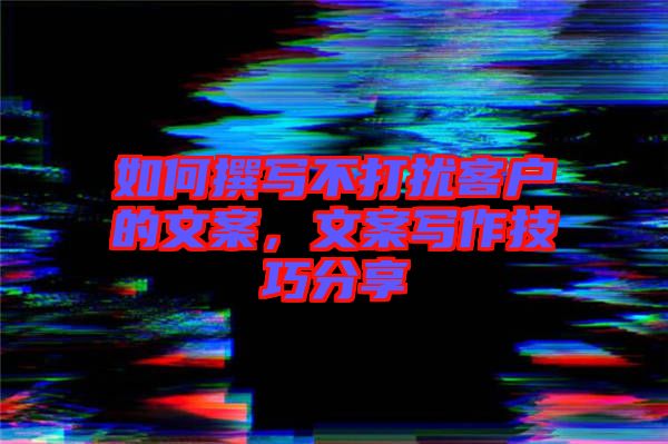 如何撰寫不打擾客戶的文案，文案寫作技巧分享