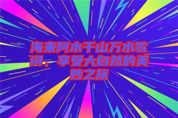 海來阿木千山萬水歌詞，享受大自然的美妙之旅