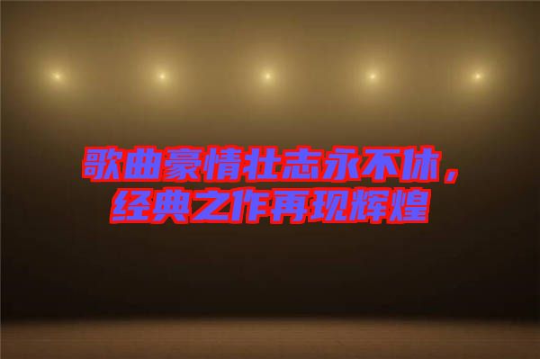歌曲豪情壯志永不休，經(jīng)典之作再現(xiàn)輝煌