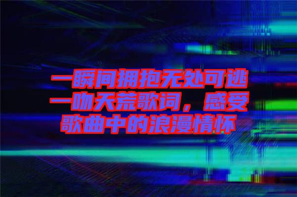 一瞬間擁抱無處可逃一吻天荒歌詞，感受歌曲中的浪漫情懷