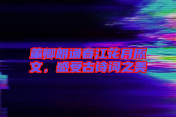 董卿朗誦春江花月原文，感受古詩詞之美