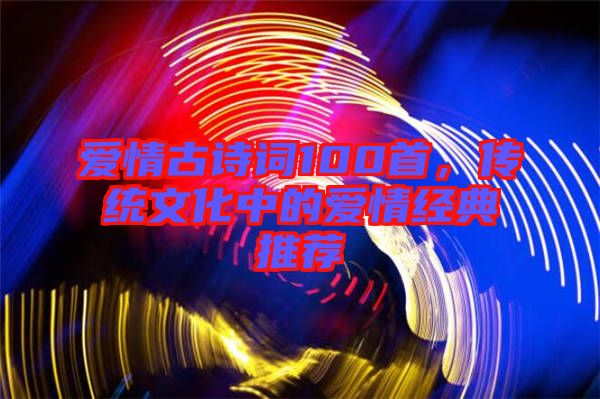 愛情古詩詞100首，傳統(tǒng)文化中的愛情經(jīng)典推薦