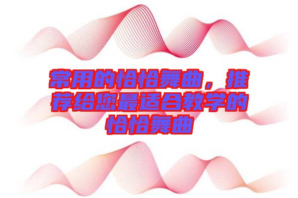 常用的恰恰舞曲，推薦給您最適合教學(xué)的恰恰舞曲