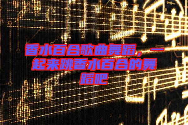 香水百合歌曲舞蹈，一起來(lái)跳香水百合的舞蹈吧