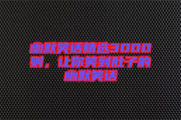 幽默笑話精選3000則，讓你笑到肚子的幽默笑話