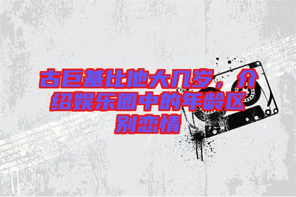 古巨基比他大幾歲，介紹娛樂(lè)圈中的年齡區(qū)別戀情