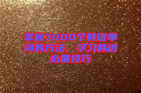 掌握7000個(gè)韓語單詞的方法，學(xué)習(xí)韓語必備技巧