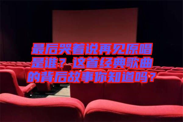 最后哭著說(shuō)再見(jiàn)原唱是誰(shuí)？這首經(jīng)典歌曲的背后故事你知道嗎？