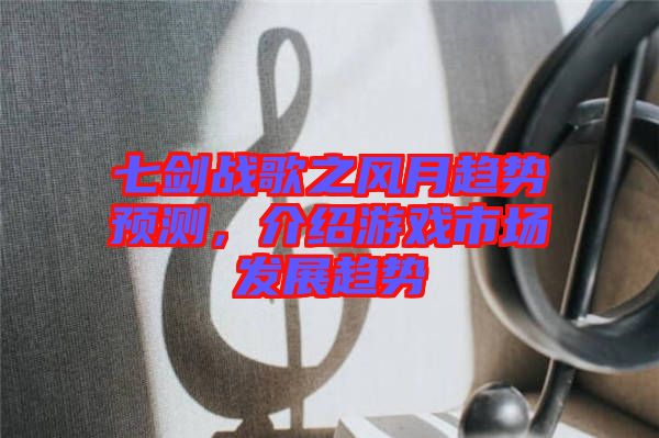七劍戰(zhàn)歌之風(fēng)月趨勢預(yù)測，介紹游戲市場發(fā)展趨勢