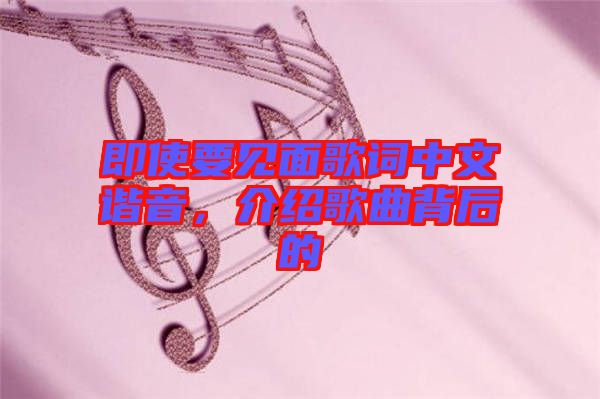 即使要見(jiàn)面歌詞中文諧音，介紹歌曲背后的