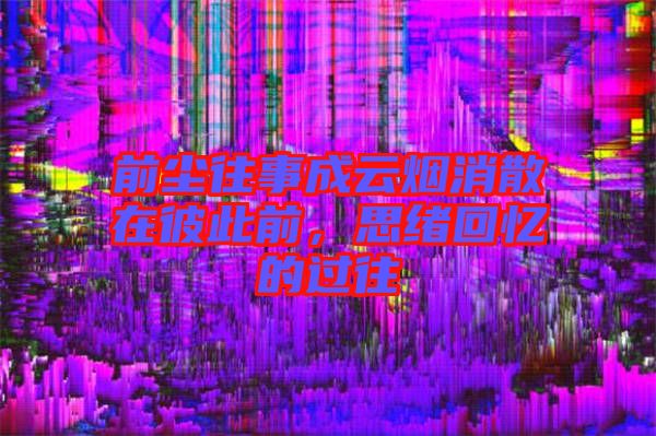 前塵往事成云煙消散在彼此前，思緒回憶的過往
