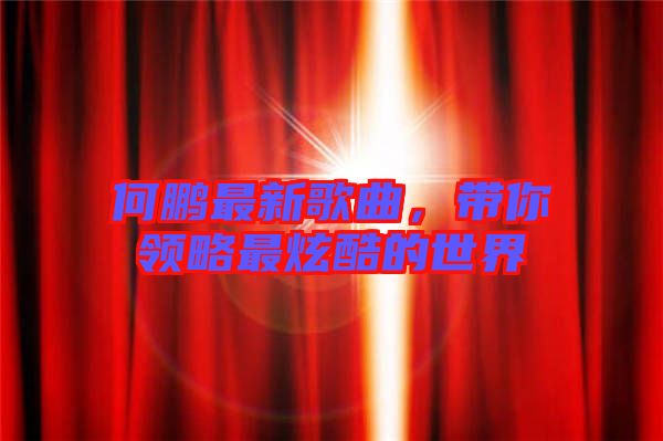 何鵬最新歌曲，帶你領(lǐng)略最炫酷的世界