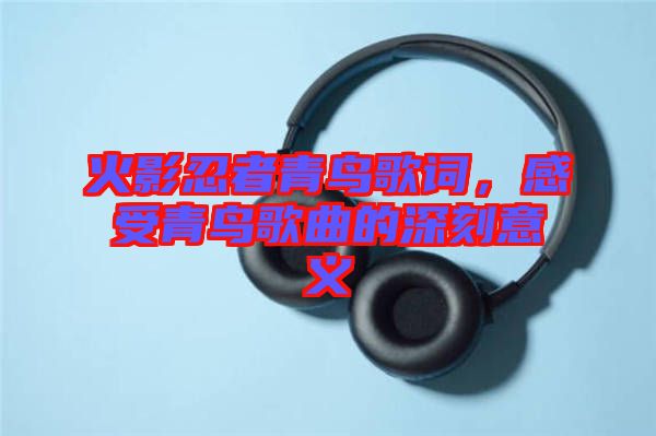 火影忍者青鳥歌詞，感受青鳥歌曲的深刻意義