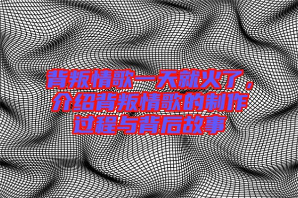 背叛情歌一天就火了，介紹背叛情歌的制作過程與背后故事