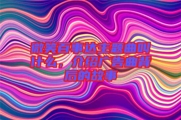 微笑百事達(dá)主題曲叫什么，介紹廣告曲背后的故事