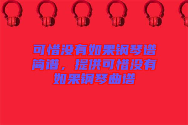 可惜沒有如果鋼琴譜簡(jiǎn)譜，提供可惜沒有如果鋼琴曲譜
