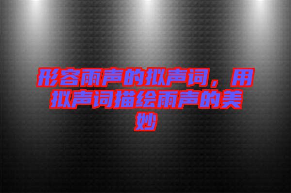 形容雨聲的擬聲詞，用擬聲詞描繪雨聲的美妙