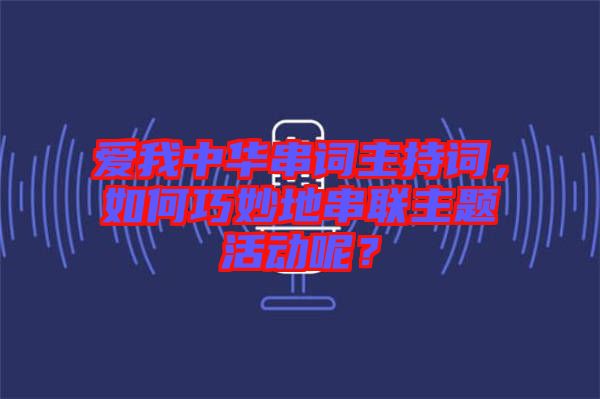 愛我中華串詞主持詞，如何巧妙地串聯(lián)主題活動呢？