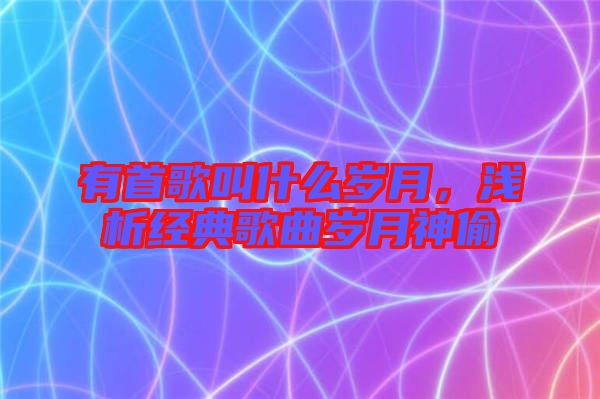 有首歌叫什么歲月，淺析經(jīng)典歌曲歲月神偷