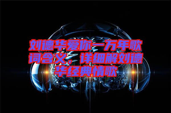 劉德華愛你一萬年歌詞含義，詳細(xì)解劉德華經(jīng)典情歌