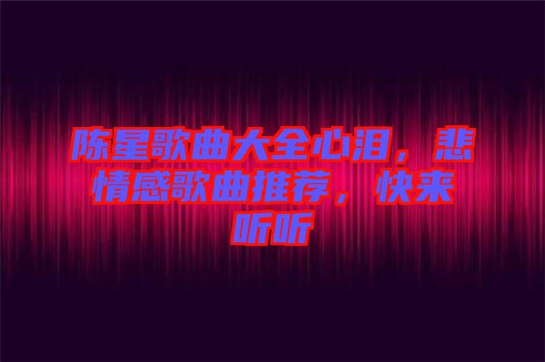 陳星歌曲大全心淚，悲情感歌曲推薦，快來(lái)聽(tīng)聽(tīng)