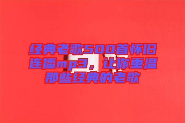 經(jīng)典老歌500首懷舊連播mp3，讓你重溫那些經(jīng)典的老歌