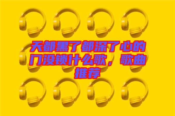 天都黑了都深了心的門沒鎖什么歌，歌曲推薦