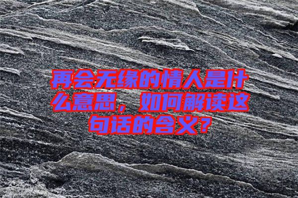 再會無緣的情人是什么意思，如何解讀這句話的含義？