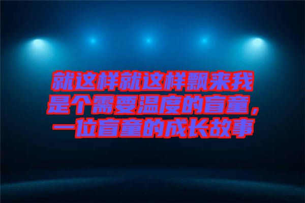 就這樣就這樣飄來(lái)我是個(gè)需要溫度的盲童，一位盲童的成長(zhǎng)故事