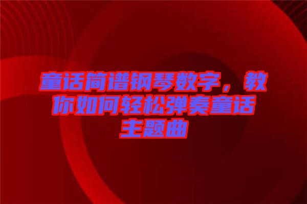 童話簡譜鋼琴數(shù)字，教你如何輕松彈奏童話主題曲