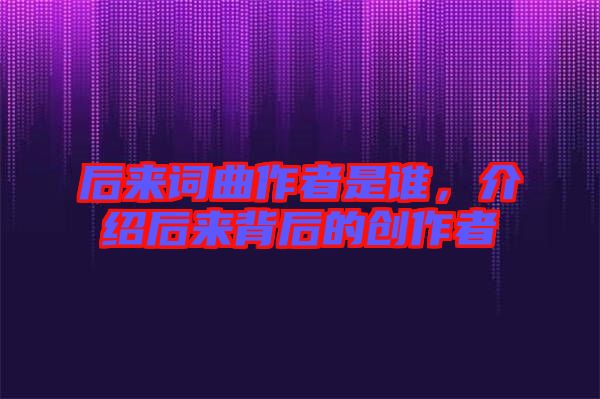后來詞曲作者是誰，介紹后來背后的創(chuàng)作者