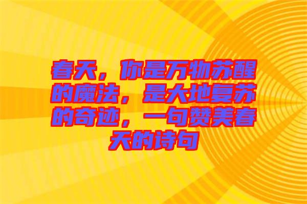 春天，你是萬(wàn)物蘇醒的魔法，是大地復(fù)蘇的奇跡，一句贊美春天的詩(shī)句