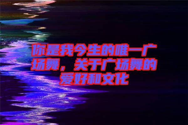 你是我今生的唯一廣場舞，關(guān)于廣場舞的愛好和文化