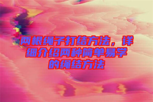 兩根繩子打結(jié)方法，詳細(xì)介紹兩種簡(jiǎn)單易學(xué)的繩結(jié)方法