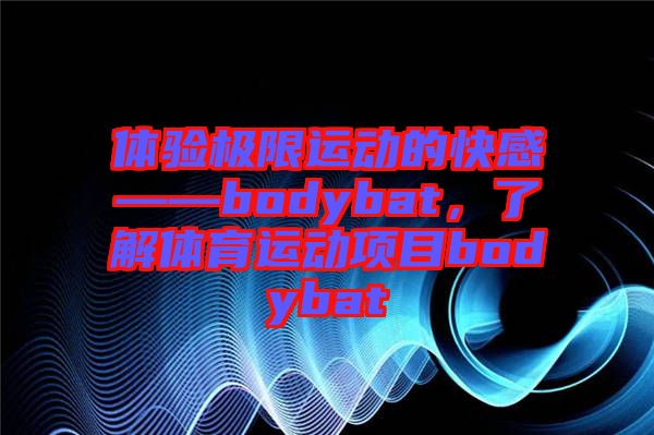體驗(yàn)極限運(yùn)動的快感——bodybat，了解體育運(yùn)動項(xiàng)目bodybat