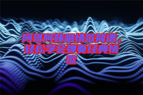 阿哥阿妹唱情歌簡譜，輕松學(xué)會(huì)彈奏經(jīng)典情歌