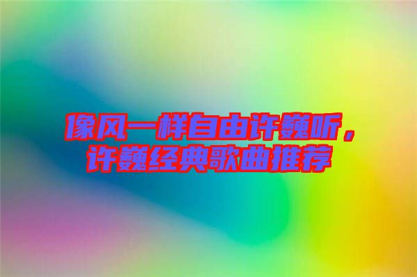 像風(fēng)一樣自由許巍聽，許巍經(jīng)典歌曲推薦