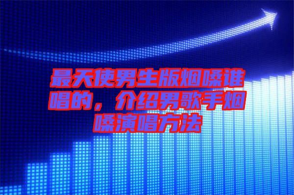 最天使男生版煙嗓誰唱的，介紹男歌手煙嗓演唱方法