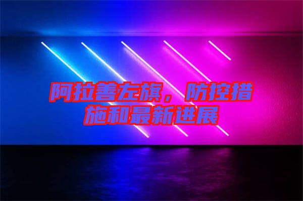 阿拉善左旗，防控措施和最新進展